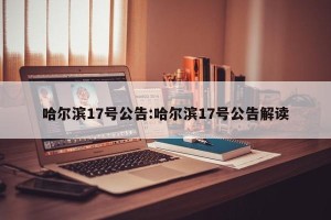 哈尔滨17号公告:哈尔滨17号公告解读