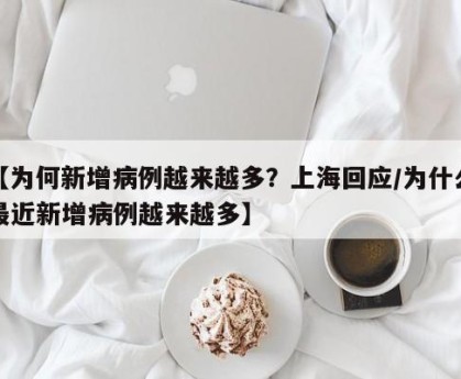 【为何新增病例越来越多？上海回应/为什么最近新增病例越来越多】