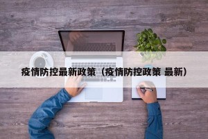 疫情防控最新政策（疫情防控政策 最新）