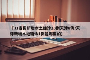 【31省份新增本土确诊23例天津8例/天津新增本地确诊1例是哪里的】