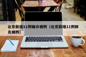 北京新增11例确诊病例（北京新增11例肺炎病例）