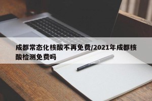 成都常态化核酸不再免费/2021年成都核酸检测免费吗