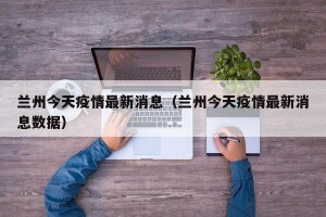 兰州今天疫情最新消息（兰州今天疫情最新消息数据）
