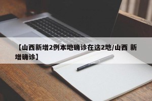 【山西新增2例本地确诊在这2地/山西 新增确诊】