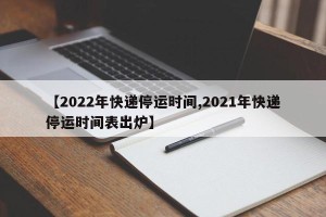 【2022年快递停运时间,2021年快递停运时间表出炉】