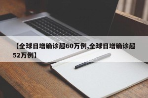 【全球日增确诊超60万例,全球日增确诊超52万例】