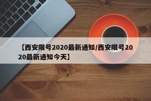 【西安限号2020最新通知/西安限号2020最新通知今天】