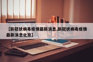 【新冠状病毒疫情最新消息,新冠状病毒疫情最新消息北京】