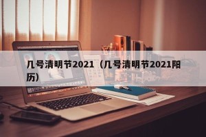 几号清明节2021（几号清明节2021阳历）