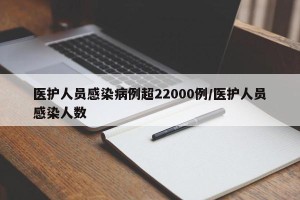 医护人员感染病例超22000例/医护人员感染人数