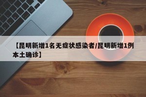 【昆明新增1名无症状感染者/昆明新增1例本土确诊】
