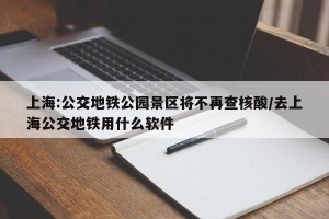 上海:公交地铁公园景区将不再查核酸/去上海公交地铁用什么软件