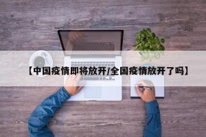【中国疫情即将放开/全国疫情放开了吗】