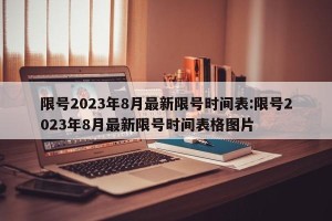 限号2023年8月最新限号时间表:限号2023年8月最新限号时间表格图片