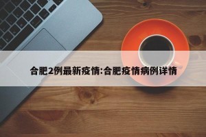 合肥2例最新疫情:合肥疫情病例详情
