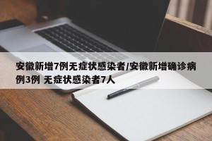 安徽新增7例无症状感染者/安徽新增确诊病例3例 无症状感染者7人