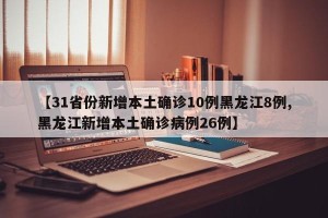 【31省份新增本土确诊10例黑龙江8例,黑龙江新增本土确诊病例26例】